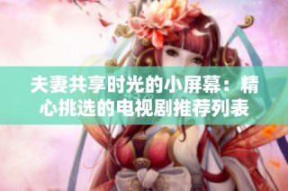 夫妻共享时光的小屏幕：精心挑选的电视剧推荐列表