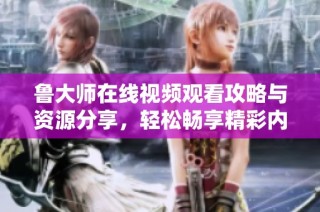 鲁大师在线视频观看攻略与资源分享，轻松畅享精彩内容