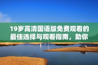 19岁高清国语版免费观看的最佳选择与观看指南，助你畅享精彩内容
