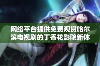 网络平台提供免费观赏哈尔滨电视剧的丁香花影院新体验