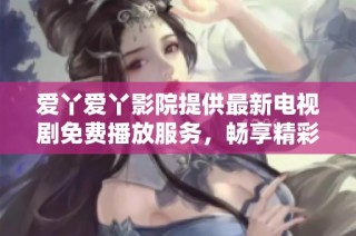 爱丫爱丫影院提供最新电视剧免费播放服务，畅享精彩剧集不受限