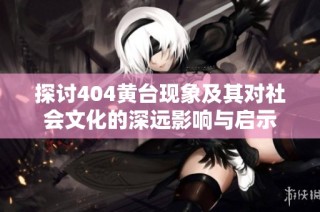 探讨404黄台现象及其对社会文化的深远影响与启示