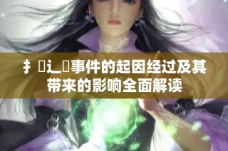 扌喿辶畐事件的起因经过及其带来的影响全面解读