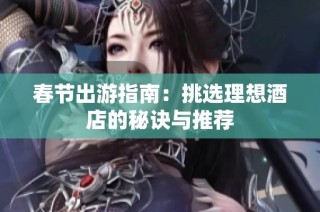 春节出游指南：挑选理想酒店的秘诀与推荐