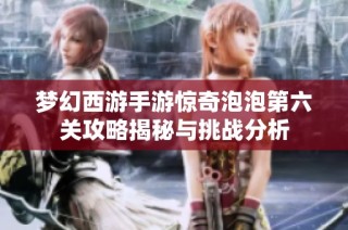 梦幻西游手游惊奇泡泡第六关攻略揭秘与挑战分析