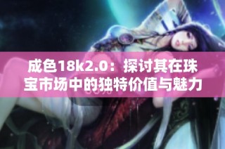 成色18k2.0：探讨其在珠宝市场中的独特价值与魅力