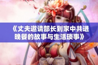 《丈夫邀请部长到家中共进晚餐的故事与生活琐事》
