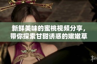 新鲜美味的蜜桃视频分享，带你探索甘甜诱惑的嫩嫩草原