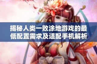 揭秘人类一败涂地游戏的最低配置需求及适配手机解析