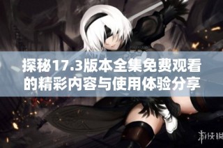 探秘17.3版本全集免费观看的精彩内容与使用体验分享