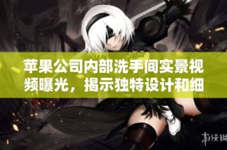 苹果公司内部洗手间实景视频曝光，揭示独特设计和细节之美