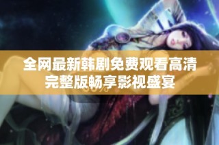 全网最新韩剧免费观看高清完整版畅享影视盛宴