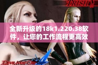 全新升级的18k1.220.38软件，让您的工作流程更高效畅顺