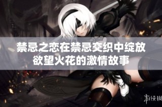 禁忌之恋在禁忌交织中绽放欲望火花的激情故事