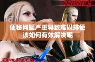 便秘问题严重导致难以排便该如何有效解决呢