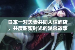 日本一对夫妻共同入住酒店，共度甜蜜时光的温馨故事