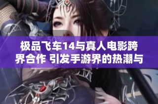 极品飞车14与真人电影跨界合作 引发手游界的热潮与创新