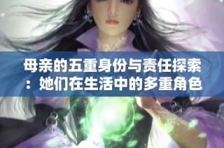 母亲的五重身份与责任探索：她们在生活中的多重角色与影响