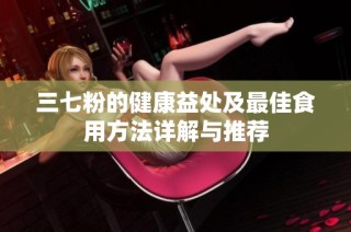 三七粉的健康益处及最佳食用方法详解与推荐