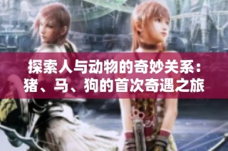 探索人与动物的奇妙关系：猪、马、狗的首次奇遇之旅第1集