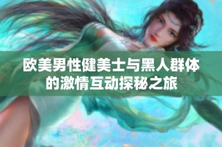 欧美男性健美士与黑人群体的激情互动探秘之旅