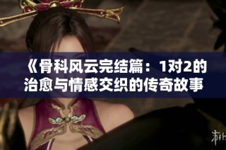 《骨科风云完结篇：1对2的治愈与情感交织的传奇故事》