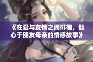 《在爱与友情之间徘徊，倾心于朋友母亲的情感故事》