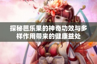 探秘芭乐果的神奇功效与多样作用带来的健康益处