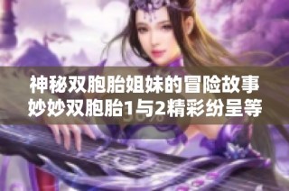 神秘双胞胎姐妹的冒险故事妙妙双胞胎1与2精彩纷呈等你揭秘