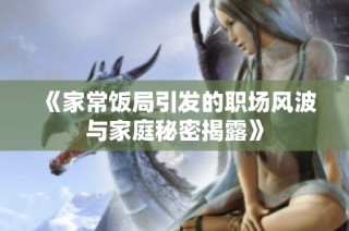 《家常饭局引发的职场风波与家庭秘密揭露》
