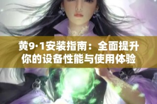 黄9·1安装指南：全面提升你的设备性能与使用体验
