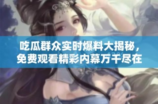 吃瓜群众实时爆料大揭秘，免费观看精彩内幕万千尽在其中