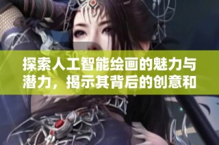 探索人工智能绘画的魅力与潜力，揭示其背后的创意和技术结合