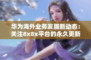 华为海外业务发展新动态：关注8x8x平台的永久更新与变革进程