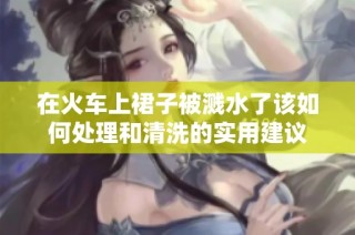 在火车上裙子被溅水了该如何处理和清洗的实用建议