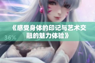 《感受身体的印记与艺术交融的魅力体验》
