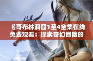 《哥布林洞窟1至4全集在线免费观看：探索奇幻冒险的精彩世界》