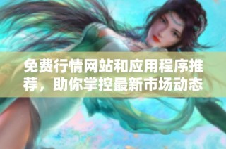 免费行情网站和应用程序推荐，助你掌控最新市场动态与投资信息