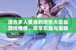 适合多人聚会的欢乐大富翁游戏推荐，尽享乐趣与策略对决