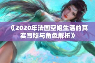 《2020年法国空姐生活的真实写照与角色解析》