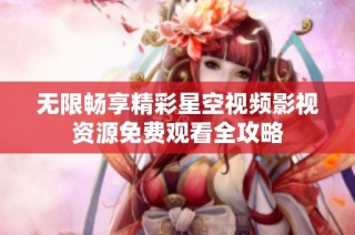 无限畅享精彩星空视频影视资源免费观看全攻略