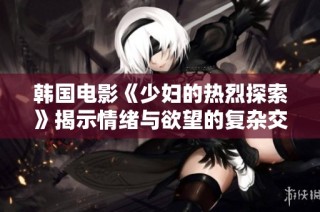 韩国电影《少妇的热烈探索》揭示情绪与欲望的复杂交织
