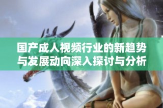 国产成人视频行业的新趋势与发展动向深入探讨与分析