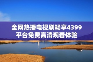 全网热播电视剧畅享4399平台免费高清观看体验
