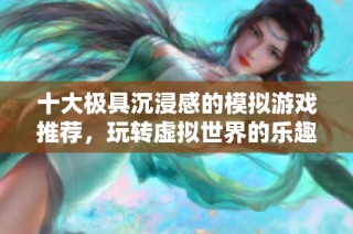 十大极具沉浸感的模拟游戏推荐，玩转虚拟世界的乐趣