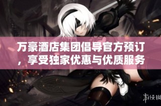 万豪酒店集团倡导官方预订，享受独家优惠与优质服务体验