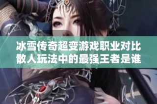 冰雪传奇超变游戏职业对比散人玩法中的最强王者是谁解析