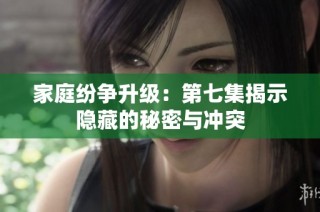 家庭纷争升级：第七集揭示隐藏的秘密与冲突