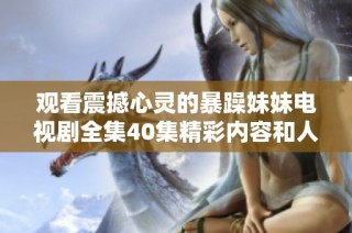 观看震撼心灵的暴躁妹妹电视剧全集40集精彩内容和人物分析
