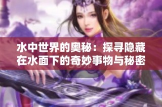 水中世界的奥秘：探寻隐藏在水面下的奇妙事物与秘密